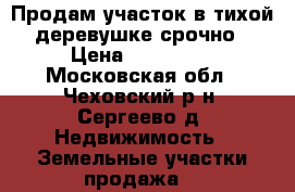 Продам участок в тихой деревушке срочно › Цена ­ 600 000 - Московская обл., Чеховский р-н, Сергеево д. Недвижимость » Земельные участки продажа   